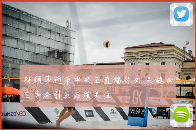 孙颖莎迎来中央五直播对决 关键回合争夺引发后续关注