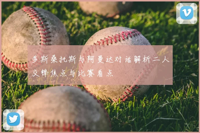 多斯桑托斯与阿曼达对话解析二人交锋焦点与比赛看点