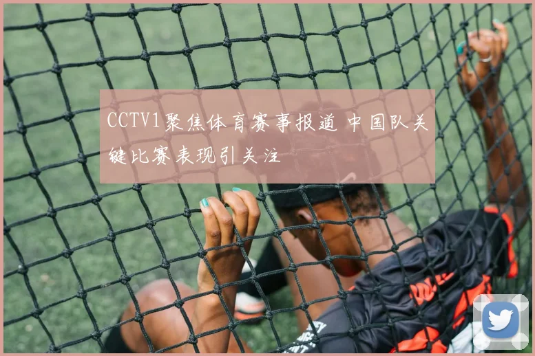 CCTV1聚焦体育赛事报道 中国队关键比赛表现引关注