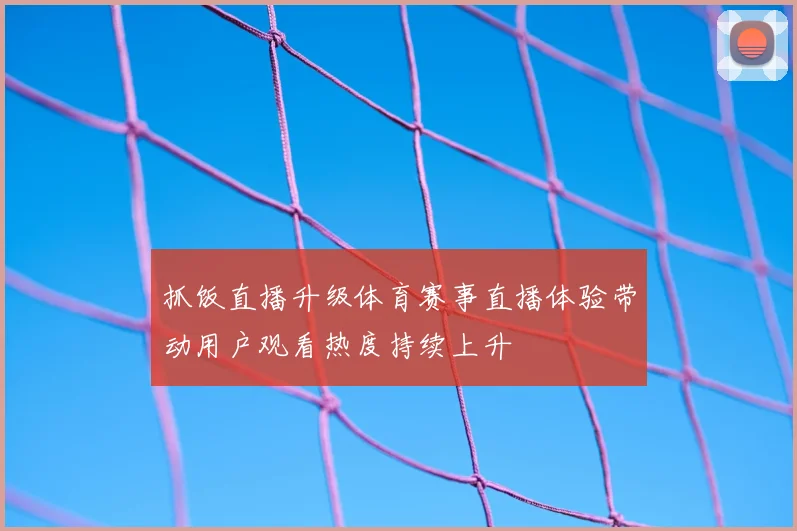 抓饭直播升级体育赛事直播体验带动用户观看热度持续上升