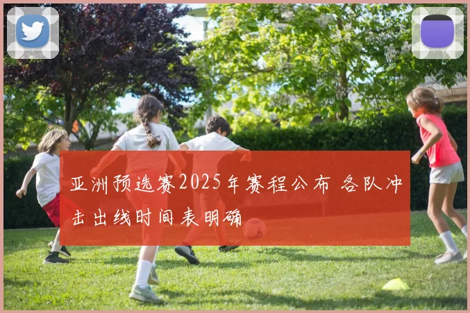 亚洲预选赛2025年赛程公布 各队冲击出线时间表明确