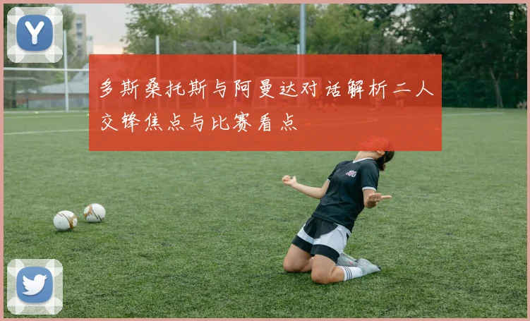 多斯桑托斯与阿曼达对话解析二人交锋焦点与比赛看点