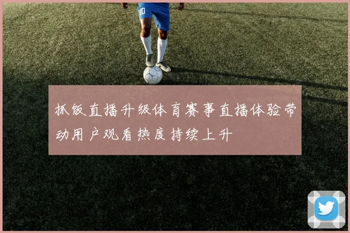 抓饭直播升级体育赛事直播体验带动用户观看热度持续上升