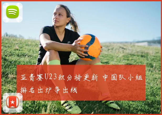 亚青赛U23积分榜更新 中国队小组排名出炉争出线