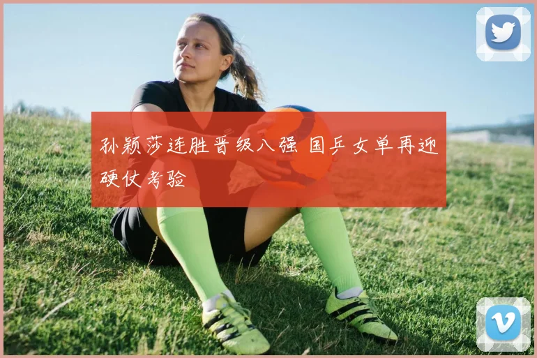 孙颖莎连胜晋级八强 国乒女单再迎硬仗考验