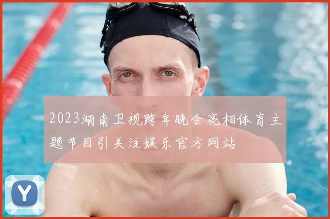 2023湖南卫视跨年晚会亮相体育主题节目引关注娱乐官方网站