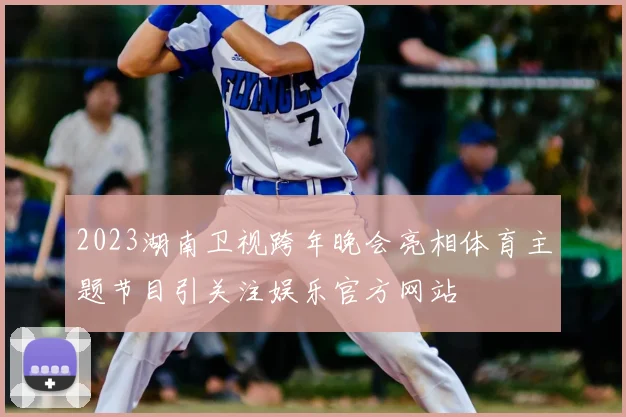 2023湖南卫视跨年晚会亮相体育主题节目引关注娱乐官方网站