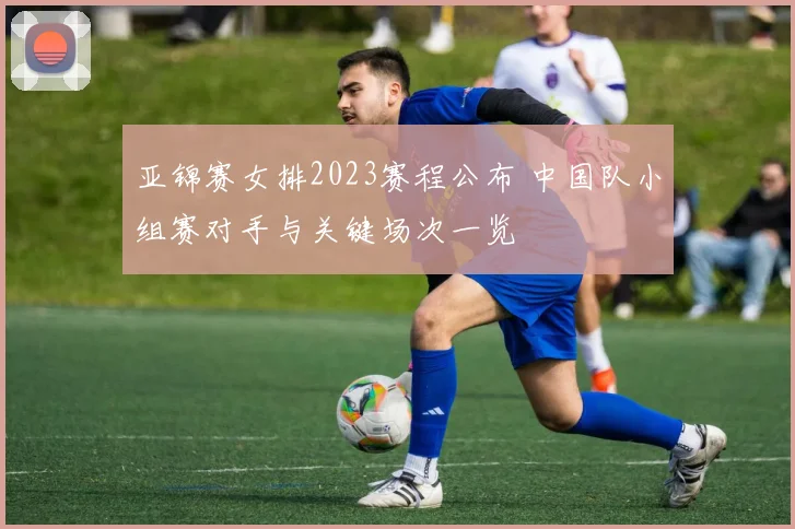 亚锦赛女排2023赛程公布 中国队小组赛对手与关键场次一览